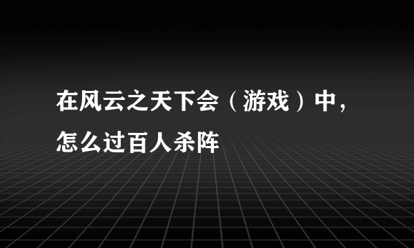 在风云之天下会（游戏）中，怎么过百人杀阵