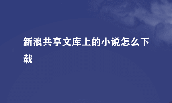 新浪共享文库上的小说怎么下载