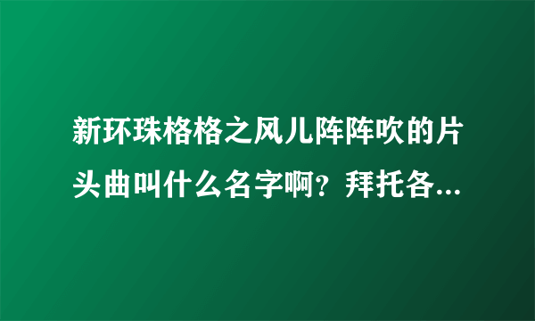 新环珠格格之风儿阵阵吹的片头曲叫什么名字啊？拜托各位了 3Q