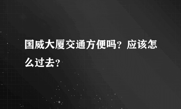 国威大厦交通方便吗？应该怎么过去？