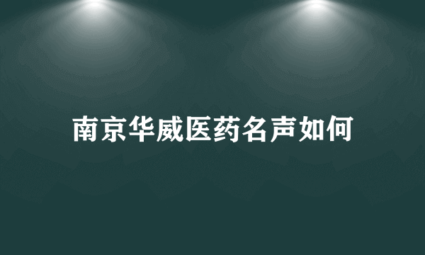 南京华威医药名声如何