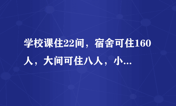 学校课住22间，宿舍可住160人，大间可住八人，小中间可住七人，小间可住五人学校有大中小间宿舍几间？