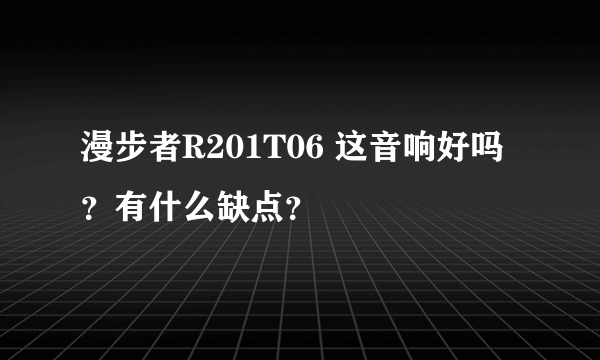 漫步者R201T06 这音响好吗？有什么缺点？