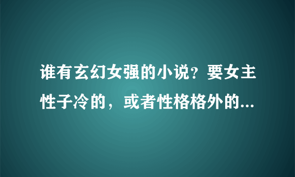 谁有玄幻女强的小说？要女主性子冷的，或者性格格外的淡然…谁有告诉下偶呐~