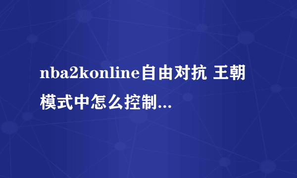 nba2konline自由对抗 王朝模式中怎么控制不控球的球员走位