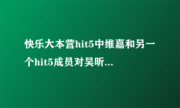 快乐大本营hit5中维嘉和另一个hit5成员对吴昕唱的那句歌词，叫什么名字．