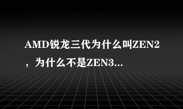 AMD锐龙三代为什么叫ZEN2，为什么不是ZEN3表示三代？