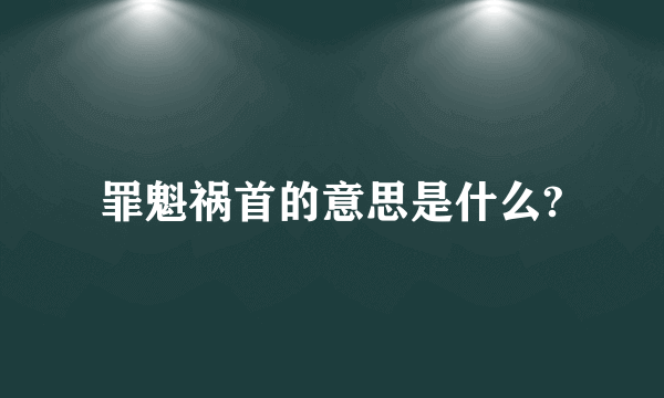 罪魁祸首的意思是什么?