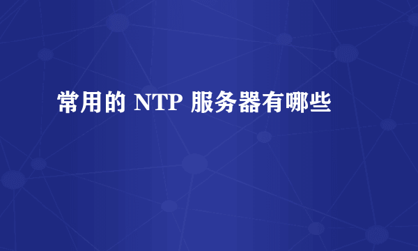 常用的 NTP 服务器有哪些