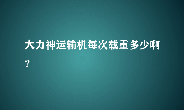 大力神运输机每次载重多少啊？