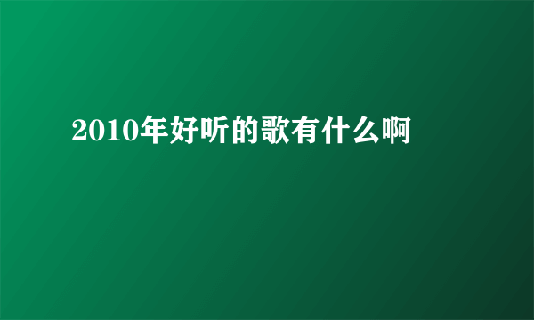 2010年好听的歌有什么啊