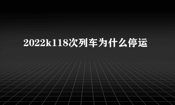 2022k118次列车为什么停运