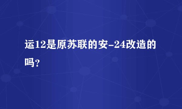 运12是原苏联的安-24改造的吗？