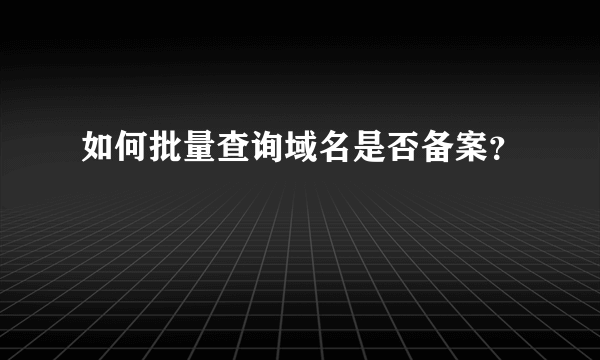 如何批量查询域名是否备案？