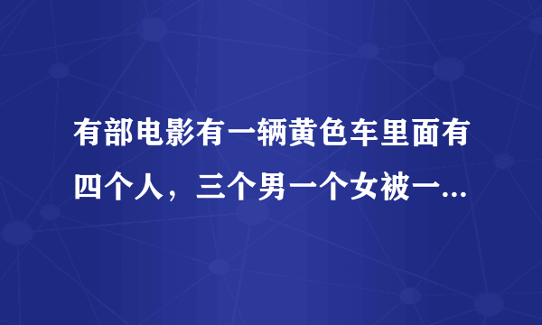 有部电影有一辆黄色车里面有四个人，三个男一个女被一辆蓝色车拿枪追杀叫什么电影