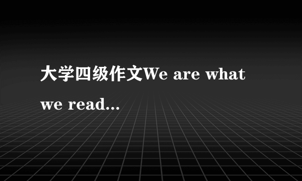 大学四级作文We are what we read 求帮助，这个怎么写？？或者列个思路也可以，谢