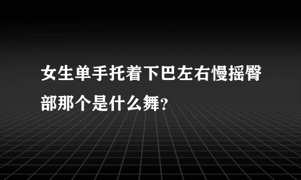 女生单手托着下巴左右慢摇臀部那个是什么舞？