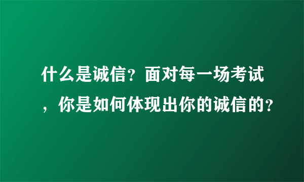 什么是诚信？面对每一场考试，你是如何体现出你的诚信的？