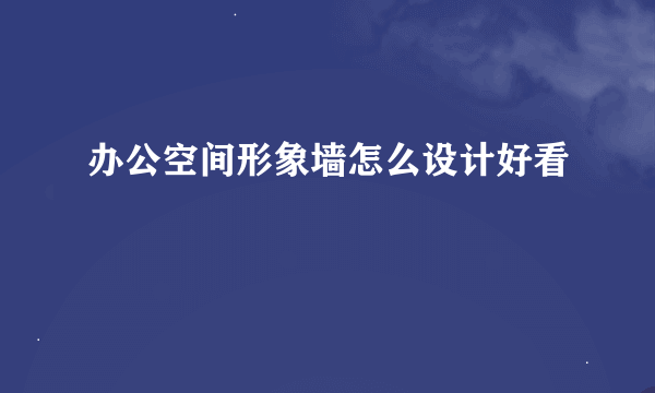 办公空间形象墙怎么设计好看