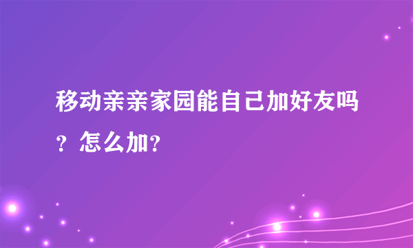 移动亲亲家园能自己加好友吗？怎么加？