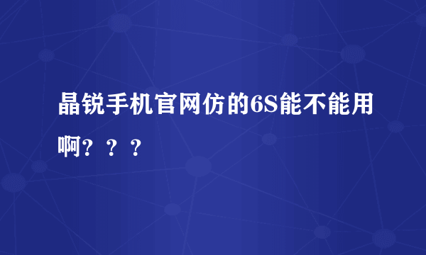 晶锐手机官网仿的6S能不能用啊？？？