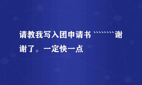 请教我写入团申请书 ````````谢谢了。一定快一点