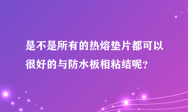 是不是所有的热熔垫片都可以很好的与防水板相粘结呢？