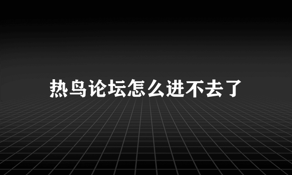 热鸟论坛怎么进不去了