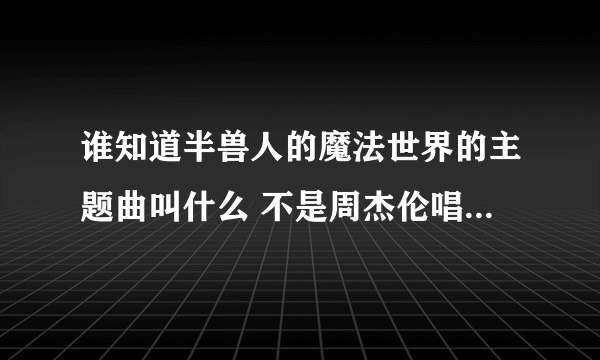 谁知道半兽人的魔法世界的主题曲叫什么 不是周杰伦唱的如题 谢谢了