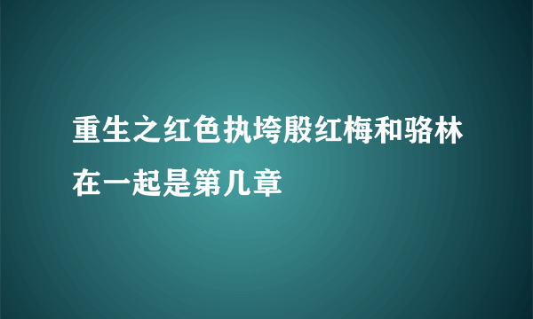 重生之红色执垮殷红梅和骆林在一起是第几章