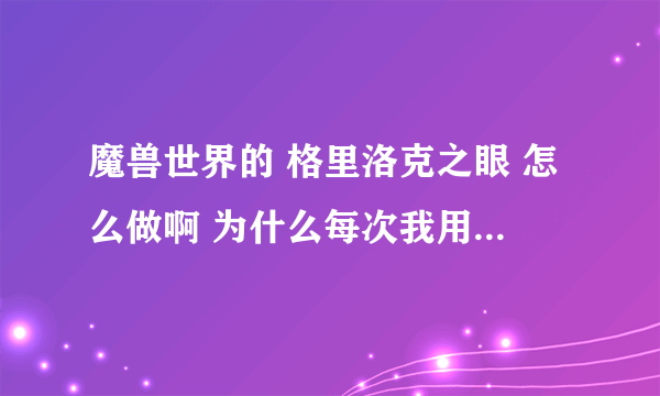 魔兽世界的 格里洛克之眼 怎么做啊 为什么每次我用道具的时候它都会消失 就是捕捉不到 求解答