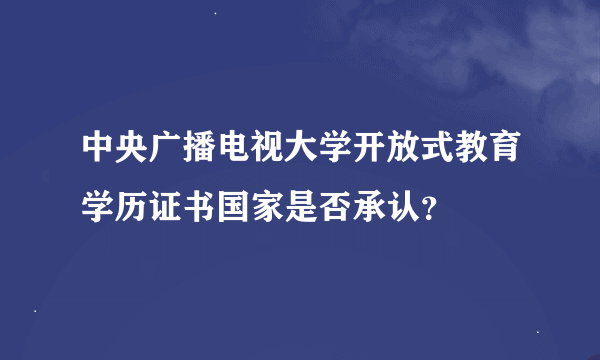 中央广播电视大学开放式教育学历证书国家是否承认？