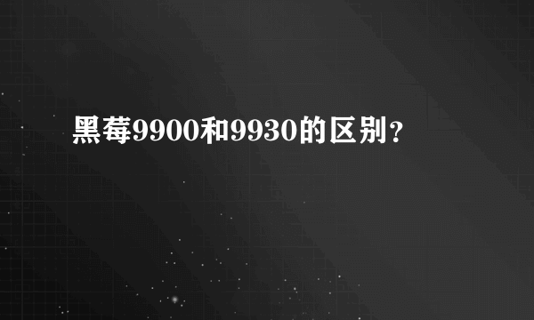 黑莓9900和9930的区别？