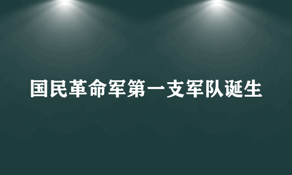 国民革命军第一支军队诞生