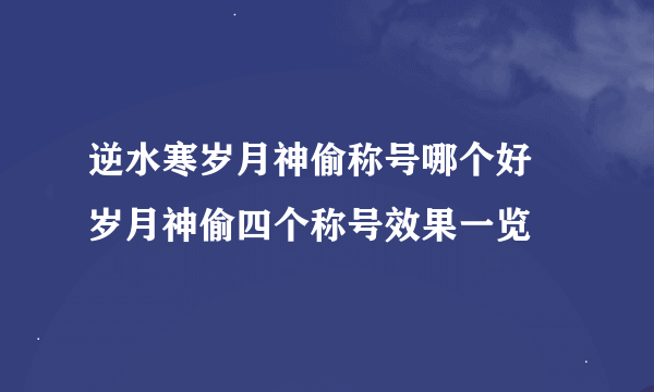 逆水寒岁月神偷称号哪个好 岁月神偷四个称号效果一览