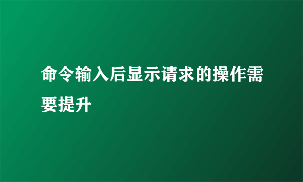 命令输入后显示请求的操作需要提升