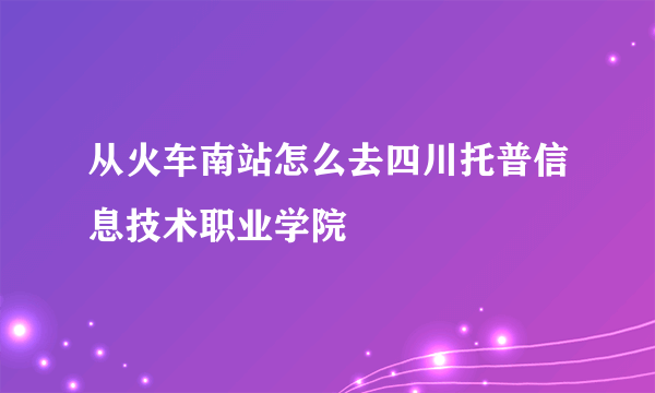 从火车南站怎么去四川托普信息技术职业学院