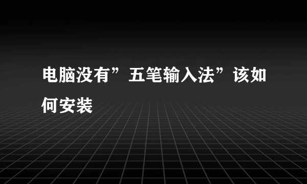 电脑没有”五笔输入法”该如何安装