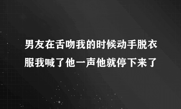 男友在舌吻我的时候动手脱衣服我喊了他一声他就停下来了