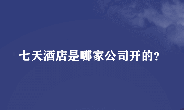 七天酒店是哪家公司开的？