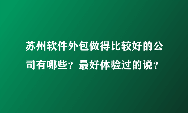 苏州软件外包做得比较好的公司有哪些？最好体验过的说？