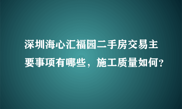 深圳海心汇福园二手房交易主要事项有哪些，施工质量如何？