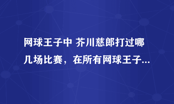 网球王子中 芥川慈郎打过哪几场比赛，在所有网球王子动画中，包括ova特典之类的