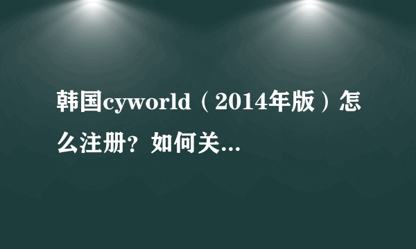 韩国cyworld（2014年版）怎么注册？如何关注李准基的cyworld？