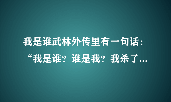 我是谁武林外传里有一句话：“我是谁？谁是我？我杀了谁？谁杀了我？”这是准说的话？