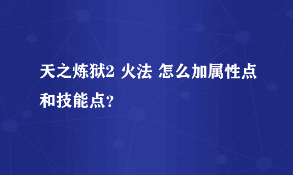 天之炼狱2 火法 怎么加属性点和技能点？