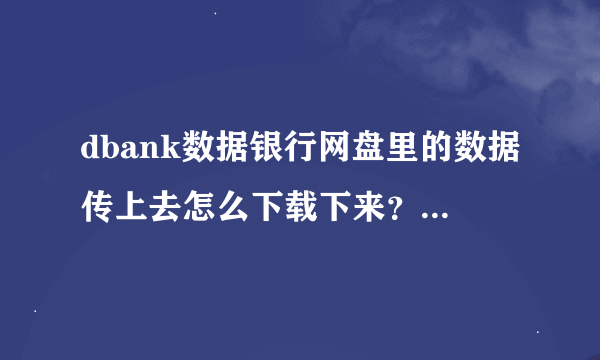 dbank数据银行网盘里的数据传上去怎么下载下来？怎么点击下载后网页一直没反应？