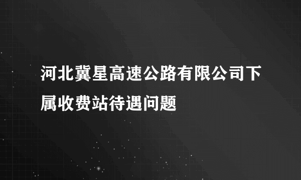 河北冀星高速公路有限公司下属收费站待遇问题