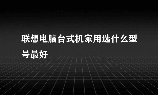 联想电脑台式机家用选什么型号最好