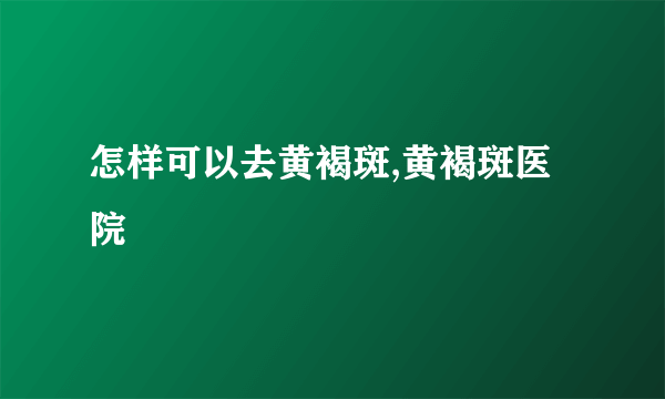 怎样可以去黄褐斑,黄褐斑医院